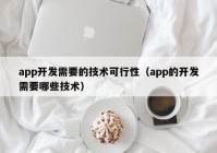 app开发需要的技术可行性（app的开发需要哪些技术）