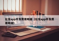 社交app开发费用明细（社交app开发费用明细）